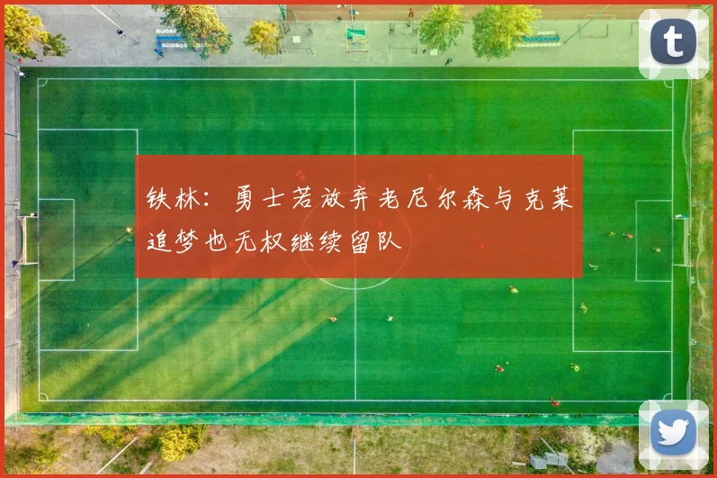 铁林：勇士若放弃老尼尔森与克莱追梦也无权继续留队