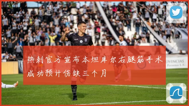 热刺官方宣布本坦库尔右腿筋手术成功预计伤缺三个月