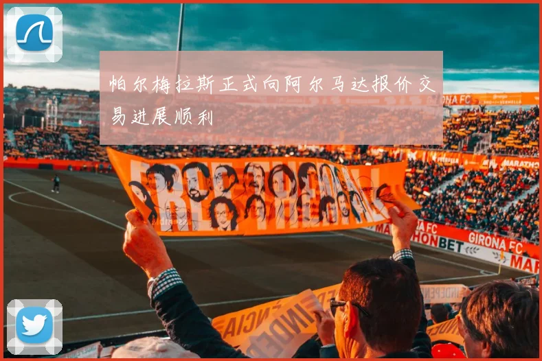 帕尔梅拉斯正式向阿尔马达报价交易进展顺利