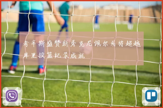 考辛斯盛赞新秀克尼佩尔或将超越库里投篮纪录成就