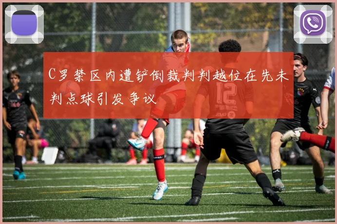 C罗禁区内遭铲倒裁判判越位在先未判点球引发争议