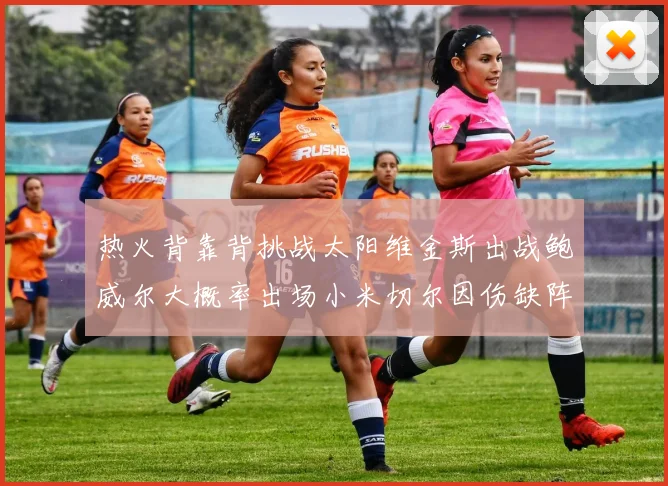 热火背靠背挑战太阳维金斯出战鲍威尔大概率出场小米切尔因伤缺阵