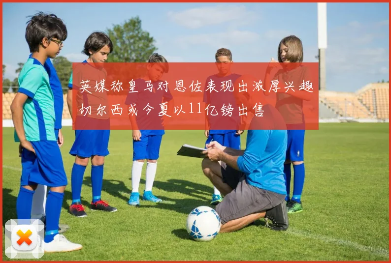 英媒称皇马对恩佐表现出浓厚兴趣切尔西或今夏以11亿镑出售