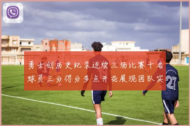 勇士创历史纪录连续三场比赛十名球员三分得分多点开花展现团队实力