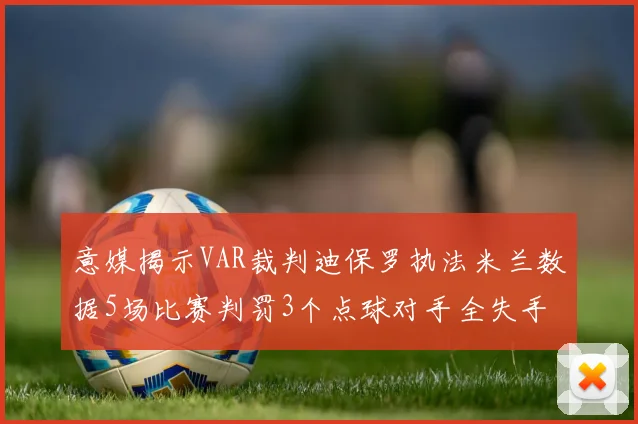 意媒揭示VAR裁判迪保罗执法米兰数据5场比赛判罚3个点球对手全失手