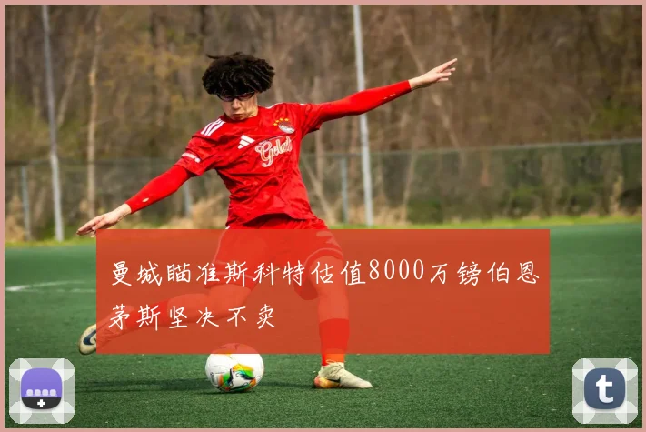 曼城瞄准斯科特估值8000万镑伯恩茅斯坚决不卖