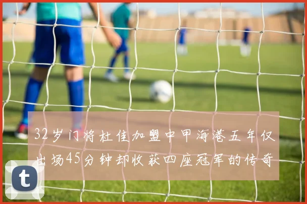 32岁门将杜佳加盟中甲海港五年仅出场45分钟却收获四座冠军的传奇经历