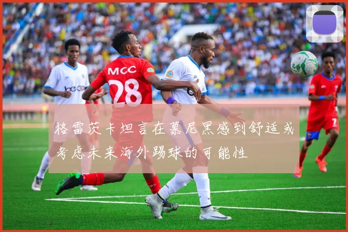 格雷茨卡坦言在慕尼黑感到舒适或考虑未来海外踢球的可能性