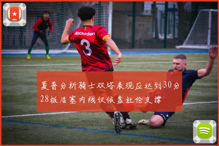夏普分析骑士双塔表现应达到30分28板活塞内线仅依靠杜伦支撑