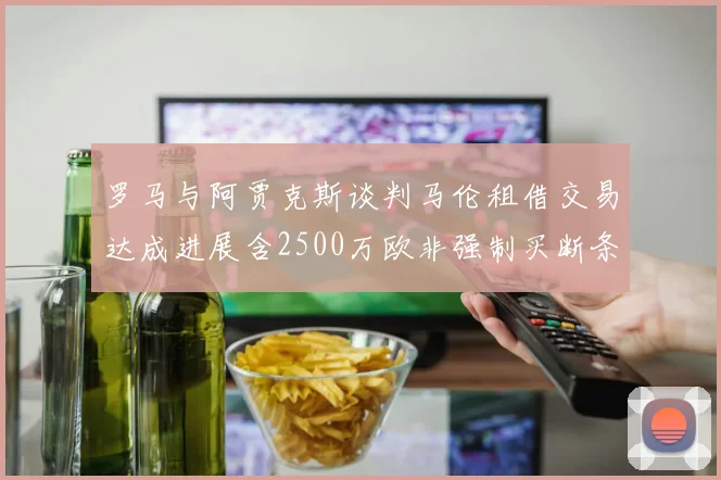 罗马与阿贾克斯谈判马伦租借交易达成进展含2500万欧非强制买断条款