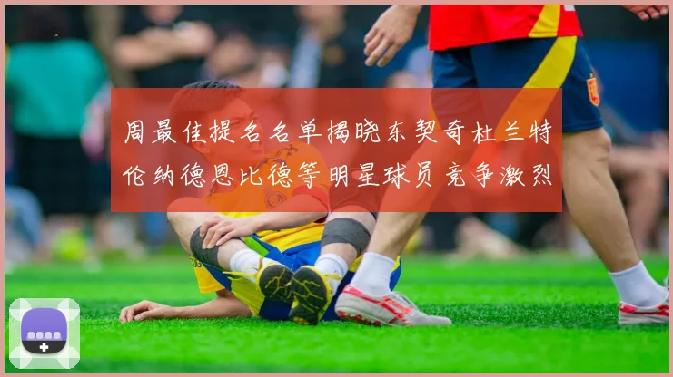 周最佳提名名单揭晓东契奇杜兰特伦纳德恩比德等明星球员竞争激烈