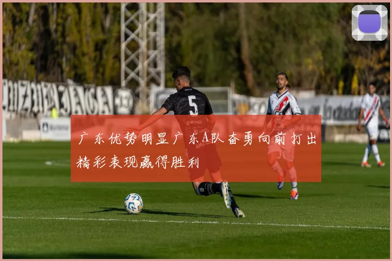 广东优势明显广东A队奋勇向前打出精彩表现赢得胜利