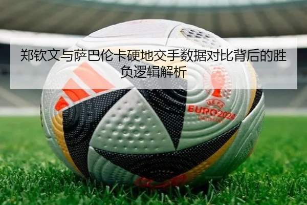 郑钦文与萨巴伦卡硬地交手数据对比背后的胜负逻辑解析